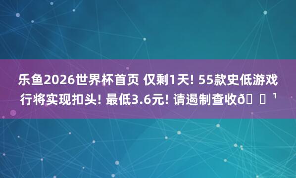 乐鱼2026世界杯首页 仅剩1天! 55款史低游戏行将实现扣头! 最低3.6元! 请遏制查收🌹