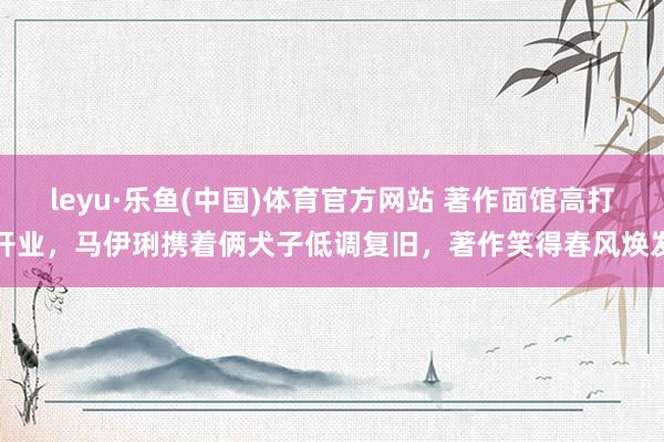leyu·乐鱼(中国)体育官方网站 著作面馆高打开业，马伊琍携着俩犬子低调复旧，著作笑得春风焕发