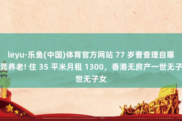 leyu·乐鱼(中国)体育官方网站 77 岁曹查理自曝东莞养老! 住 35 平米月租 1300，香港无房产一世无子女