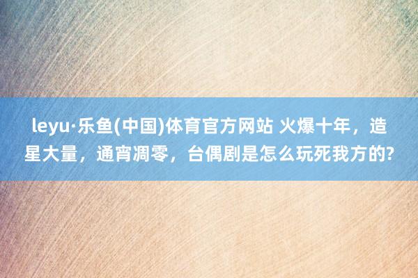 leyu·乐鱼(中国)体育官方网站 火爆十年，造星大量，通宵凋零，台偶剧是怎么玩死我方的?