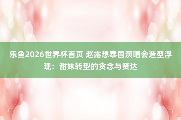 乐鱼2026世界杯首页 赵露想泰国演唱会造型浮现：甜妹转型的贪念与贤达