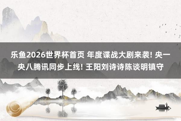 乐鱼2026世界杯首页 年度谍战大剧来袭! 央一央八腾讯同步上线! 王阳刘诗诗陈谈明镇守