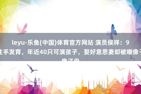 leyu·乐鱼(中国)体育官方网站 演员侯祥：9岁住手发育，年近40只可演孩子，娶好意思妻却被嘲像子母