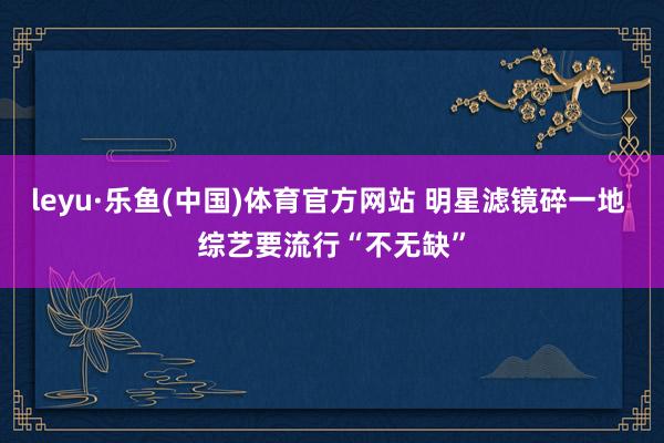 leyu·乐鱼(中国)体育官方网站 明星滤镜碎一地 综艺要流行“不无缺”