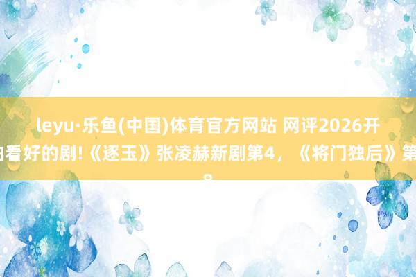 leyu·乐鱼(中国)体育官方网站 网评2026开拍看好的剧!《逐玉》张凌赫新剧第4，《将门独后》第8