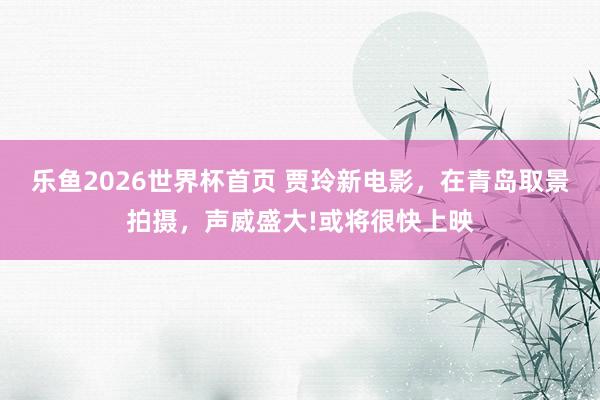 乐鱼2026世界杯首页 贾玲新电影，在青岛取景拍摄，声威盛大!或将很快上映