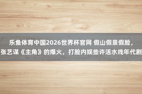 乐鱼体育中国2026世界杯官网 假山假景假脸，张艺谋《主角》的爆火，打脸内娱些许活水线年代剧