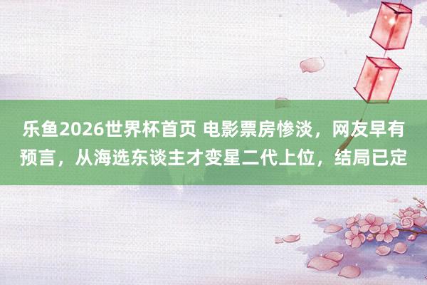 乐鱼2026世界杯首页 电影票房惨淡，网友早有预言，从海选东谈主才变星二代上位，结局已定