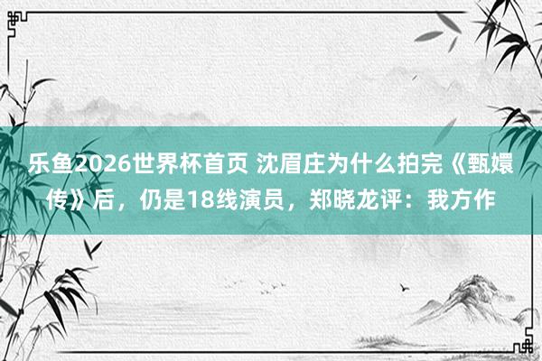 乐鱼2026世界杯首页 沈眉庄为什么拍完《甄嬛传》后，仍是18线演员，郑晓龙评：我方作
