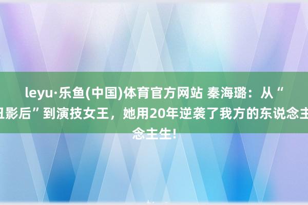 leyu·乐鱼(中国)体育官方网站 秦海璐：从“最丑影后”到演技女王，她用20年逆袭了我方的东说念主生!