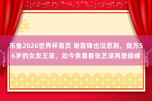 乐鱼2026世界杯首页 谢霆锋也没思到，我方56岁的女友王菲，如今竟靠着张艺谋再登巅峰