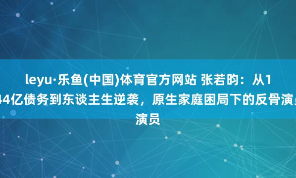 leyu·乐鱼(中国)体育官方网站 张若昀：从1.44亿债务到东谈主生逆袭，原生家庭困局下的反骨演员