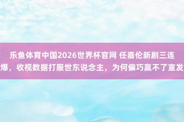 乐鱼体育中国2026世界杯官网 任嘉伦新剧三连爆，收视数据打服世东说念主，为何偏巧赢不了宣发