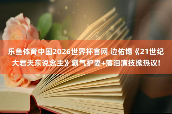 乐鱼体育中国2026世界杯官网 边佑锡《21世纪大君夫东说念主》霸气护妻+落泪演技掀热议!