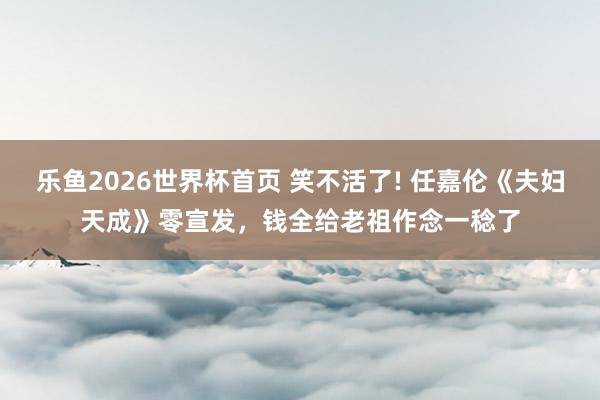 乐鱼2026世界杯首页 笑不活了! 任嘉伦《夫妇天成》零宣发，钱全给老祖作念一稔了