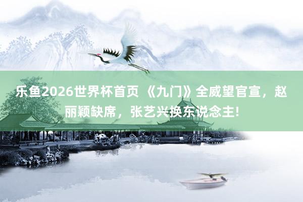 乐鱼2026世界杯首页 《九门》全威望官宣，赵丽颖缺席，张艺兴换东说念主!