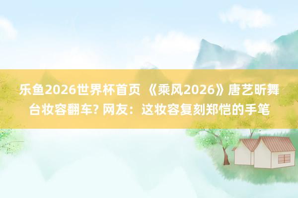 乐鱼2026世界杯首页 《乘风2026》唐艺昕舞台妆容翻车? 网友：这妆容复刻郑恺的手笔