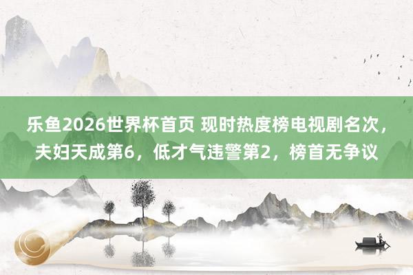 乐鱼2026世界杯首页 现时热度榜电视剧名次，夫妇天成第6，低才气违警第2，榜首无争议