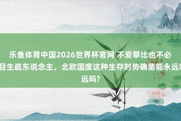乐鱼体育中国2026世界杯官网 不爱攀比也不必注目生疏东说念主，北欧国度这种生存时势确凿能永远吗?
