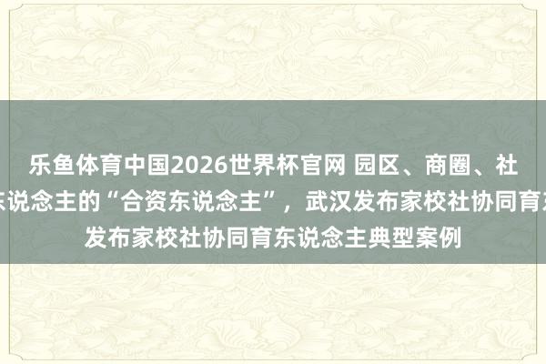 乐鱼体育中国2026世界杯官网 园区、商圈、社区、法庭齐是育东说念主的“合资东说念主”，武汉发布家校社协同育东说念主典型案例