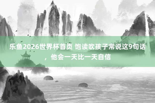 乐鱼2026世界杯首页 饱读吹孩子常说这9句话，他会一天比一天自信