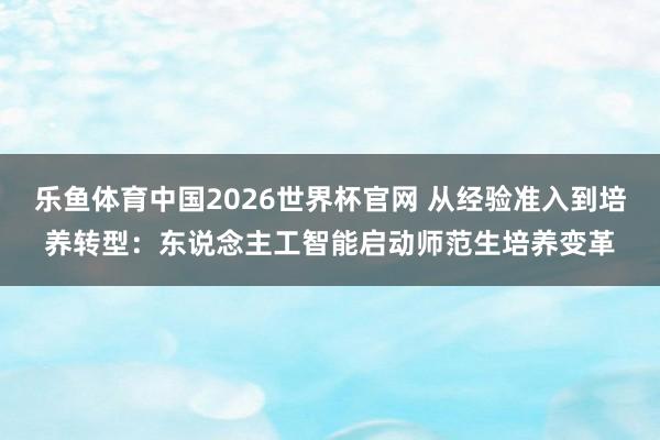 乐鱼体育中国2026世界杯官网 从经验准入到培养转型：东说念主工智能启动师范生培养变革