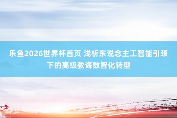 乐鱼2026世界杯首页 浅析东说念主工智能引颈下的高级教诲数智化转型