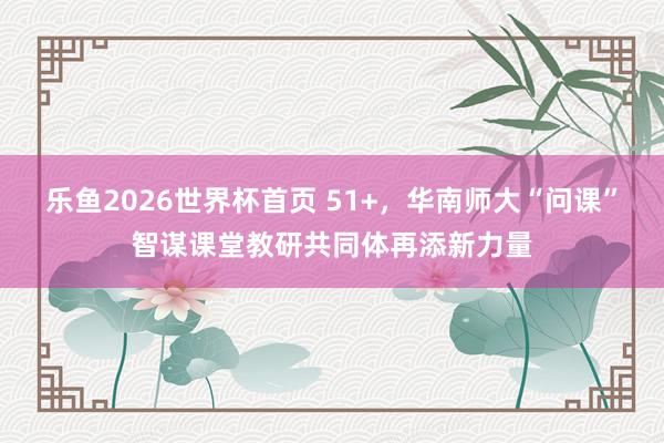 乐鱼2026世界杯首页 51+，华南师大“问课”智谋课堂教研共同体再添新力量