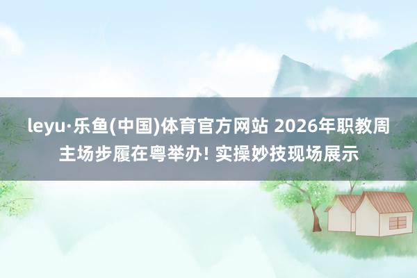leyu·乐鱼(中国)体育官方网站 2026年职教周主场步履在粤举办! 实操妙技现场展示