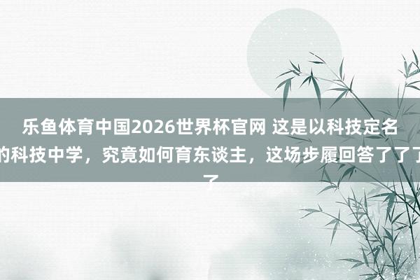乐鱼体育中国2026世界杯官网 这是以科技定名的科技中学，究竟如何育东谈主，这场步履回答了了了