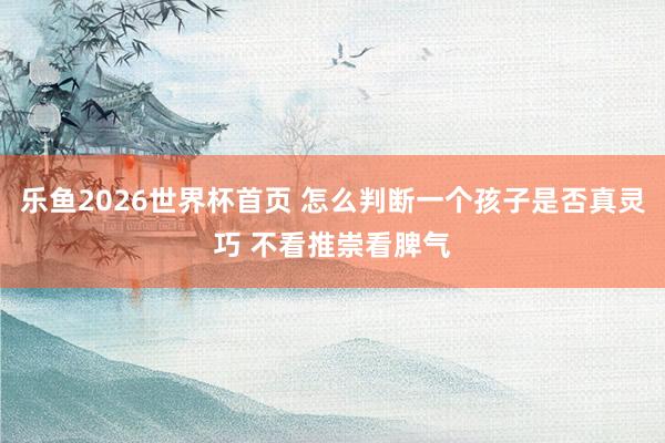 乐鱼2026世界杯首页 怎么判断一个孩子是否真灵巧 不看推崇看脾气