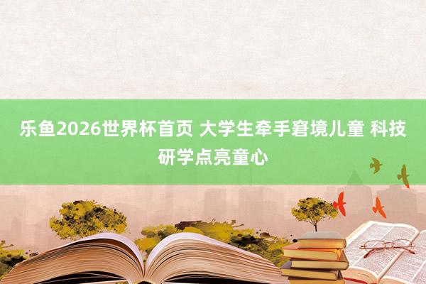 乐鱼2026世界杯首页 大学生牵手窘境儿童 科技研学点亮童心