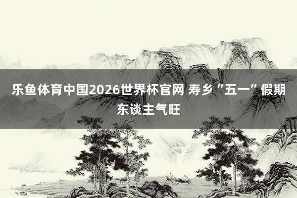 乐鱼体育中国2026世界杯官网 寿乡“五一”假期东谈主气旺