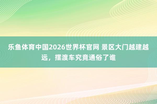 乐鱼体育中国2026世界杯官网 景区大门越建越远，摆渡车究竟通俗了谁