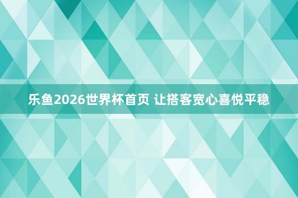 乐鱼2026世界杯首页 让搭客宽心喜悦平稳