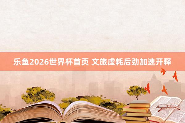 乐鱼2026世界杯首页 文旅虚耗后劲加速开释