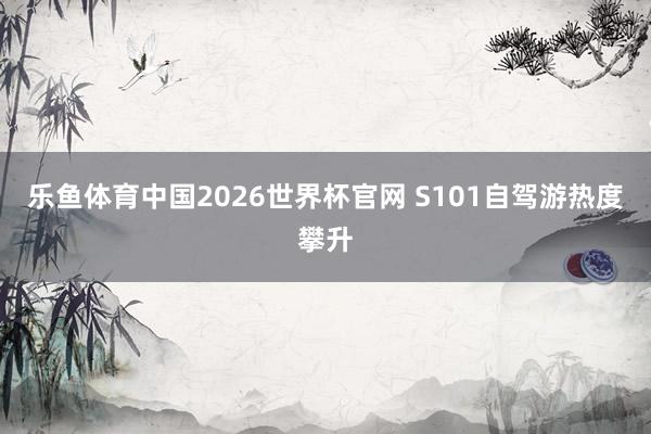 乐鱼体育中国2026世界杯官网 S101自驾游热度攀升