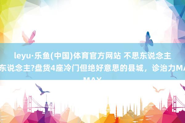 leyu·乐鱼(中国)体育官方网站 不思东说念主挤东说念主?盘货4座冷门但绝好意思的县城，诊治力MAX