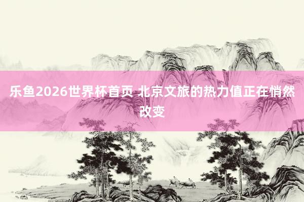 乐鱼2026世界杯首页 北京文旅的热力值正在悄然改变