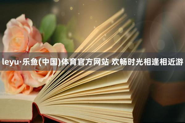 leyu·乐鱼(中国)体育官方网站 欢畅时光相逢相近游