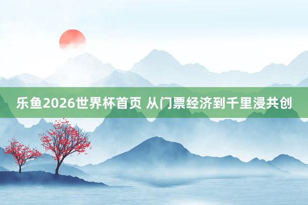 乐鱼2026世界杯首页 从门票经济到千里浸共创