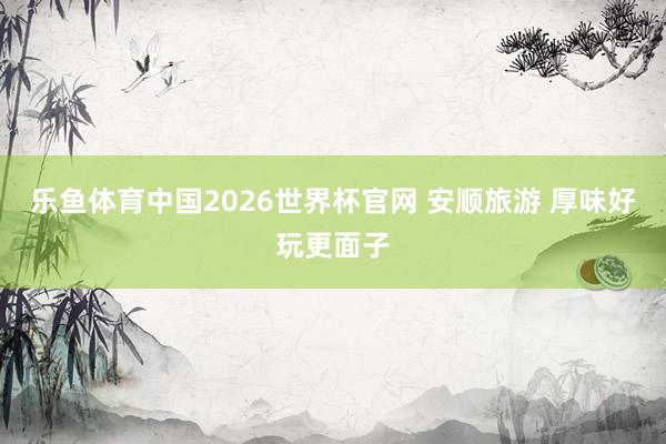 乐鱼体育中国2026世界杯官网 安顺旅游 厚味好玩更面子