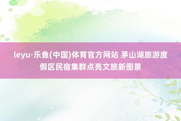 leyu·乐鱼(中国)体育官方网站 茅山湖旅游度假区民宿集群点亮文旅新图景