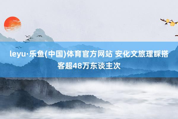 leyu·乐鱼(中国)体育官方网站 安化文旅理睬搭客超48万东谈主次
