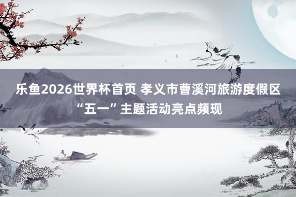乐鱼2026世界杯首页 孝义市曹溪河旅游度假区“五一”主题活动亮点频现