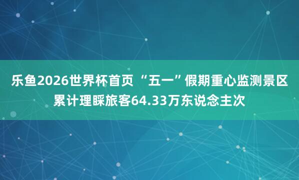 乐鱼2026世界杯首页 “五一”假期重心监测景区累计理睬旅客64.33万东说念主次
