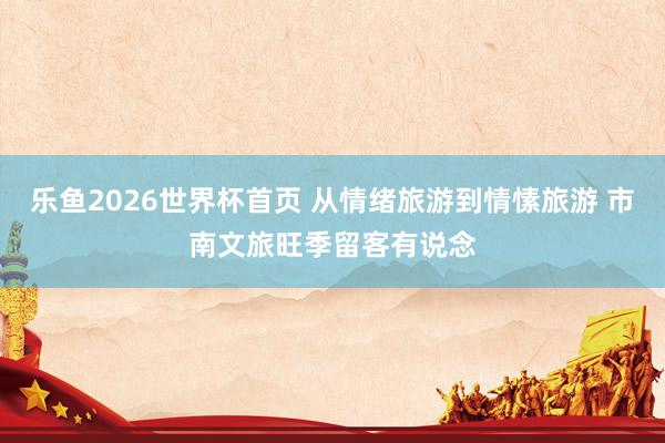 乐鱼2026世界杯首页 从情绪旅游到情愫旅游 市南文旅旺季留客有说念