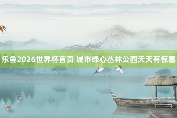 乐鱼2026世界杯首页 城市绿心丛林公园天天有惊喜