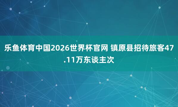 乐鱼体育中国2026世界杯官网 镇原县招待旅客47.11万东谈主次