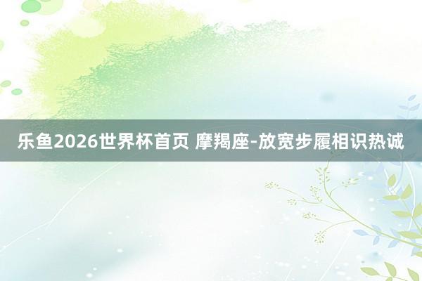 乐鱼2026世界杯首页 摩羯座-放宽步履相识热诚